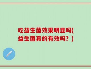 吃益生菌效果明显吗(益生菌真的有效吗？)