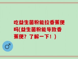 吃益生菌粉能拉香蕉便吗(益生菌粉能导致香蕉便？了解一下！)