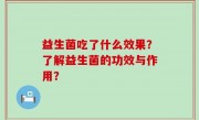 益生菌吃了什么效果？了解益生菌的功效与作用？