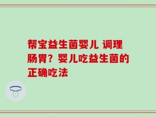 帮宝益生菌婴儿 调理肠胃？婴儿吃益生菌的正确吃法