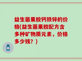 益生菌果胶钙铁锌的价格(益生菌果胶配方含多种矿物质元素，价格多少钱？)