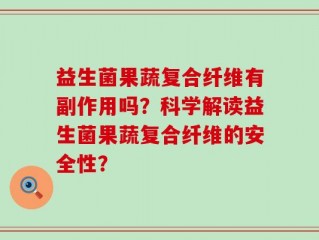 益生菌果蔬复合纤维有副作用吗？科学解读益生菌果蔬复合纤维的安全性？