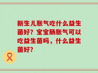 新生儿胀气吃什么益生菌好？宝宝肠胀气可以吃益生菌吗，什么益生菌好？