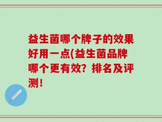 益生菌哪个牌子的效果好用一点(益生菌品牌哪个更有效？排名及评测！