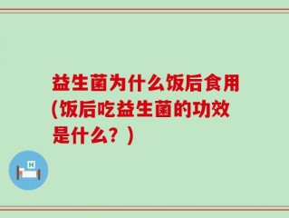 益生菌为什么饭后食用(饭后吃益生菌的功效是什么？)