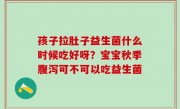 孩子拉肚子益生菌什么时候吃好呀？宝宝秋季腹泻可不可以吃益生菌