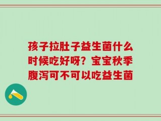 孩子拉肚子益生菌什么时候吃好呀？宝宝秋季腹泻可不可以吃益生菌