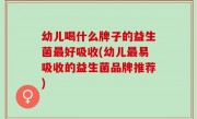 幼儿喝什么牌子的益生菌最好吸收(幼儿最易吸收的益生菌品牌推荐)