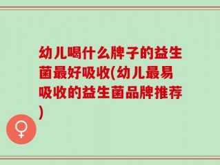 幼儿喝什么牌子的益生菌最好吸收(幼儿最易吸收的益生菌品牌推荐)