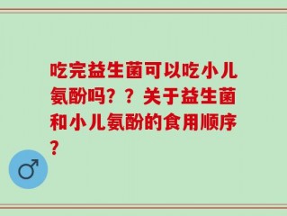 吃完益生菌可以吃小儿氨酚吗？？关于益生菌和小儿氨酚的食用顺序？