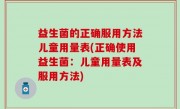 益生菌的正确服用方法儿童用量表(正确使用益生菌：儿童用量表及服用方法)