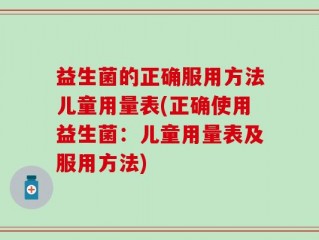 益生菌的正确服用方法儿童用量表(正确使用益生菌：儿童用量表及服用方法)