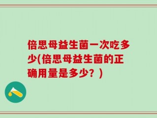 倍思母益生菌一次吃多少(倍思母益生菌的正确用量是多少？)
