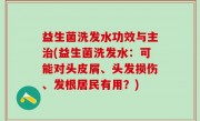 益生菌洗发水功效与主治(益生菌洗发水：可能对头皮屑、头发损伤、发根居民有用？)