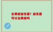 去黄疸益生菌？益生菌可以治黄疸吗