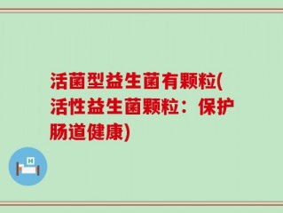 活菌型益生菌有颗粒(活性益生菌颗粒：保护肠道健康)