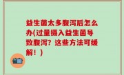 益生菌太多腹泻后怎么办(过量摄入益生菌导致腹泻？这些方法可缓解！)