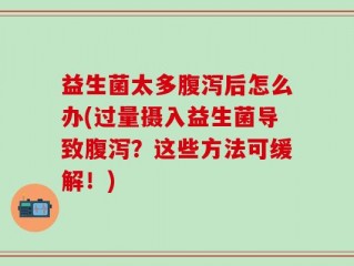 益生菌太多腹泻后怎么办(过量摄入益生菌导致腹泻？这些方法可缓解！)