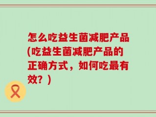 怎么吃益生菌减肥产品(吃益生菌减肥产品的正确方式，如何吃最有效？)