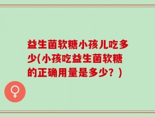 益生菌软糖小孩儿吃多少(小孩吃益生菌软糖的正确用量是多少？)