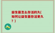 益生菌怎么存活的久(如何让益生菌存活更久？)