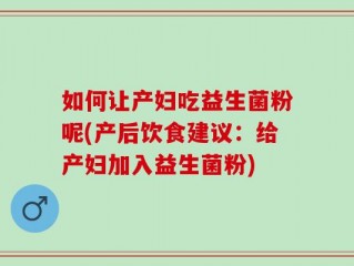 如何让产妇吃益生菌粉呢(产后饮食建议：给产妇加入益生菌粉)
