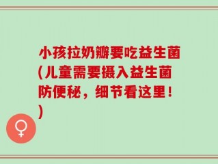 小孩拉奶瓣要吃益生菌(儿童需要摄入益生菌防便秘，细节看这里！)