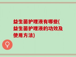 益生菌护理液有哪些(益生菌护理液的功效及使用方法)
