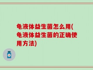 龟液体益生菌怎么用(龟液体益生菌的正确使用方法)