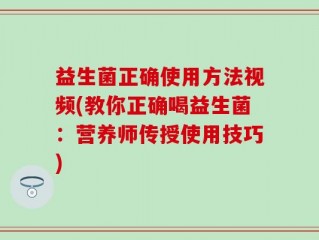 益生菌正确使用方法视频(教你正确喝益生菌：营养师传授使用技巧)