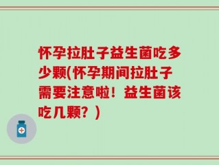 怀孕拉肚子益生菌吃多少颗(怀孕期间拉肚子需要注意啦！益生菌该吃几颗？)