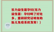 乐力益生菌孕妇(乐力益生菌：孕妇喝了好处多，重磅研究证明有助胎儿免疫系统发育！)