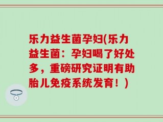 乐力益生菌孕妇(乐力益生菌：孕妇喝了好处多，重磅研究证明有助胎儿免疫系统发育！)