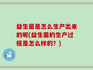 益生菌是怎么生产出来的呢(益生菌的生产过程是怎么样的？)