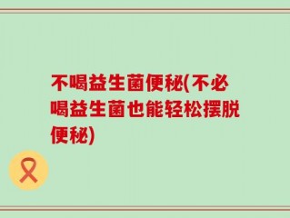 不喝益生菌便秘(不必喝益生菌也能轻松摆脱便秘)