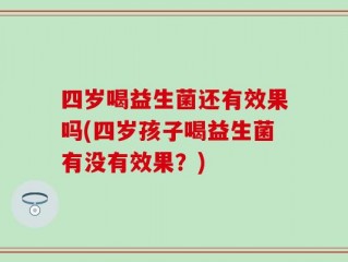 四岁喝益生菌还有效果吗(四岁孩子喝益生菌有没有效果？)