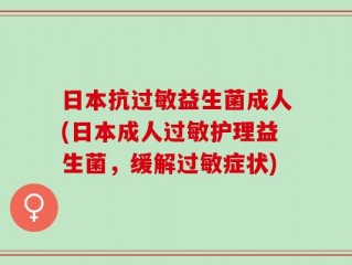 日本抗过敏益生菌成人(日本成人过敏护理益生菌，缓解过敏症状)
