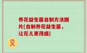 养花益生菌自制方法图片(自制养花益生菌，让花儿更茂盛)