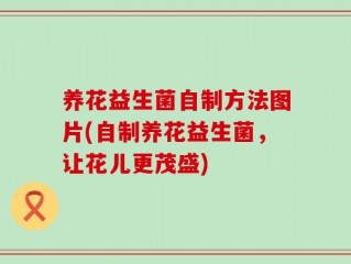 养花益生菌自制方法图片(自制养花益生菌，让花儿更茂盛)