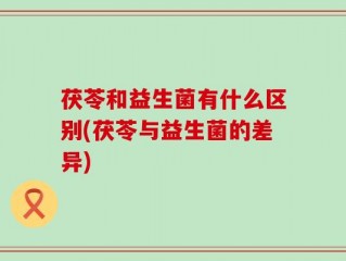 茯苓和益生菌有什么区别(茯苓与益生菌的差异)