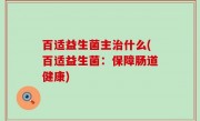 百适益生菌主治什么(百适益生菌：保障肠道健康)