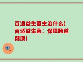 百适益生菌主治什么(百适益生菌：保障肠道健康)