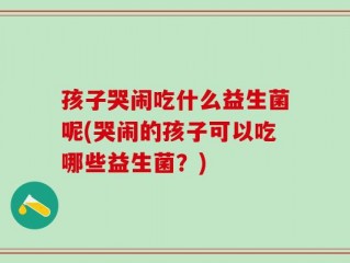 孩子哭闹吃什么益生菌呢(哭闹的孩子可以吃哪些益生菌？)