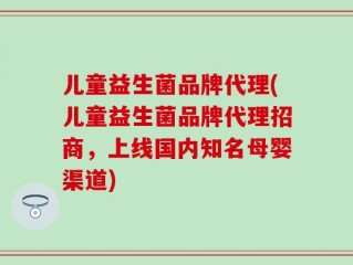 儿童益生菌品牌代理(儿童益生菌品牌代理招商，上线国内知名母婴渠道)