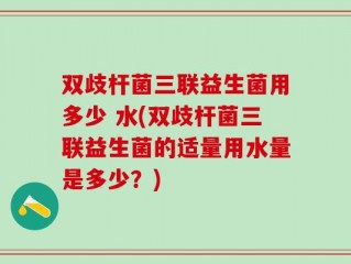 双歧杆菌三联益生菌用多少 水(双歧杆菌三联益生菌的适量用水量是多少？)
