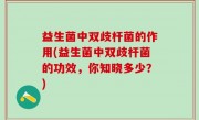 益生菌中双歧杆菌的作用(益生菌中双歧杆菌的功效，你知晓多少？)