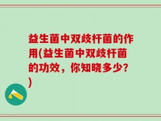 益生菌中双歧杆菌的作用(益生菌中双歧杆菌的功效，你知晓多少？)