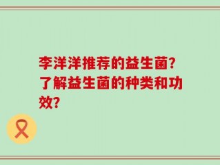 李洋洋推荐的益生菌？了解益生菌的种类和功效？