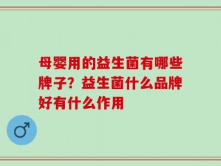 母婴用的益生菌有哪些牌子？益生菌什么品牌好有什么作用