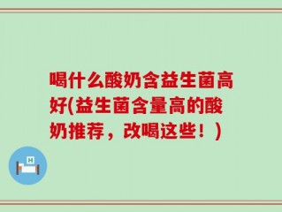 喝什么酸奶含益生菌高好(益生菌含量高的酸奶推荐，改喝这些！)
